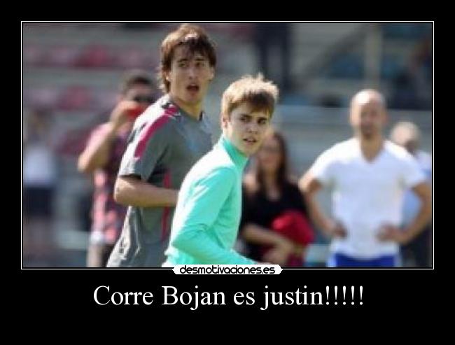Corre Bojan es justin!!!!! - 