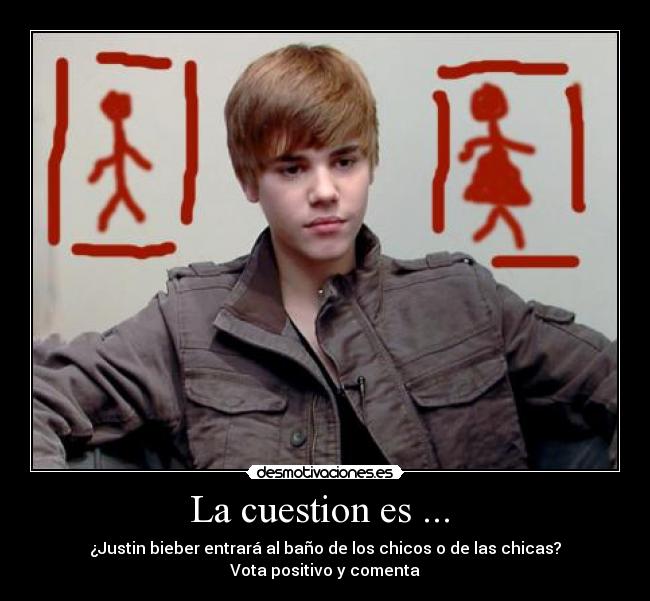 La cuestion es ...  - ¿Justin bieber entrará al baño de los chicos o de las chicas?
Vota positivo y comenta
