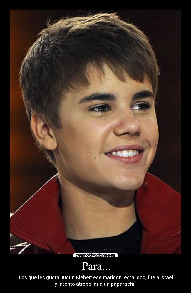 Para... - Los que les gusta Justin Bieber: ese maricon, esta loco, fue a Israel
y intento atropellar a un paparachi!