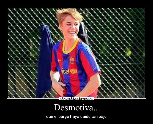 Desmotiva... - que el barça haya caido tan bajo.