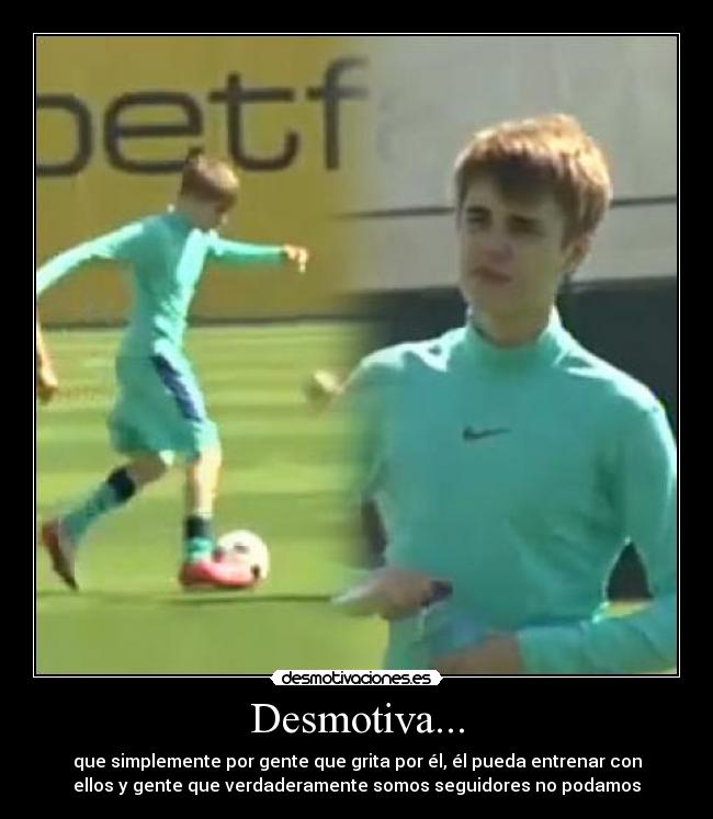 Desmotiva... - que simplemente por gente que grita por él, él pueda entrenar con
ellos y gente que verdaderamente somos seguidores no podamos