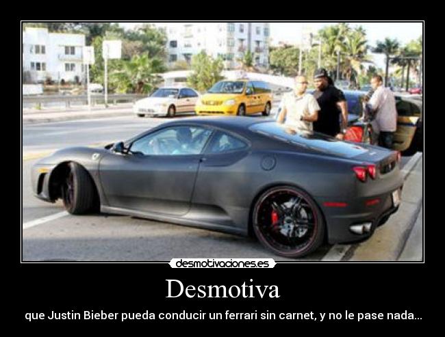 Desmotiva - que Justin Bieber pueda conducir un ferrari sin carnet, y no le pase nada...
