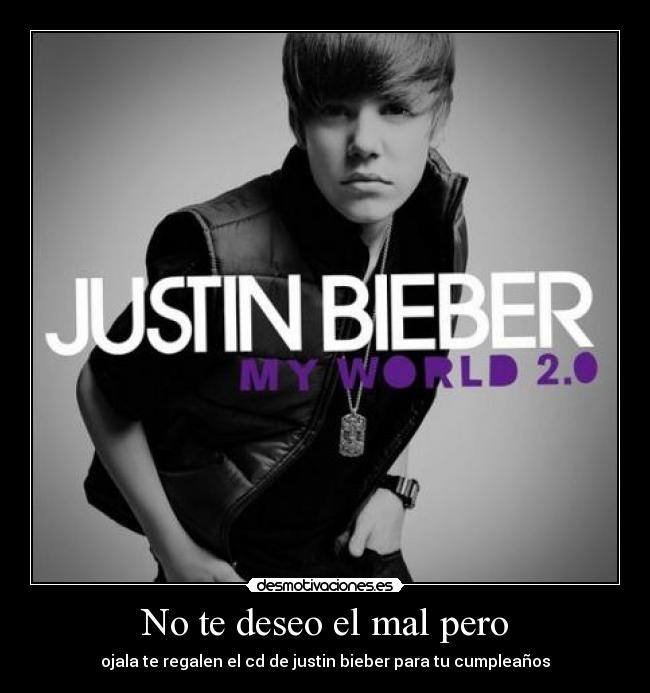 No te deseo el mal pero - ojala te regalen el cd de justin bieber para tu cumpleaños