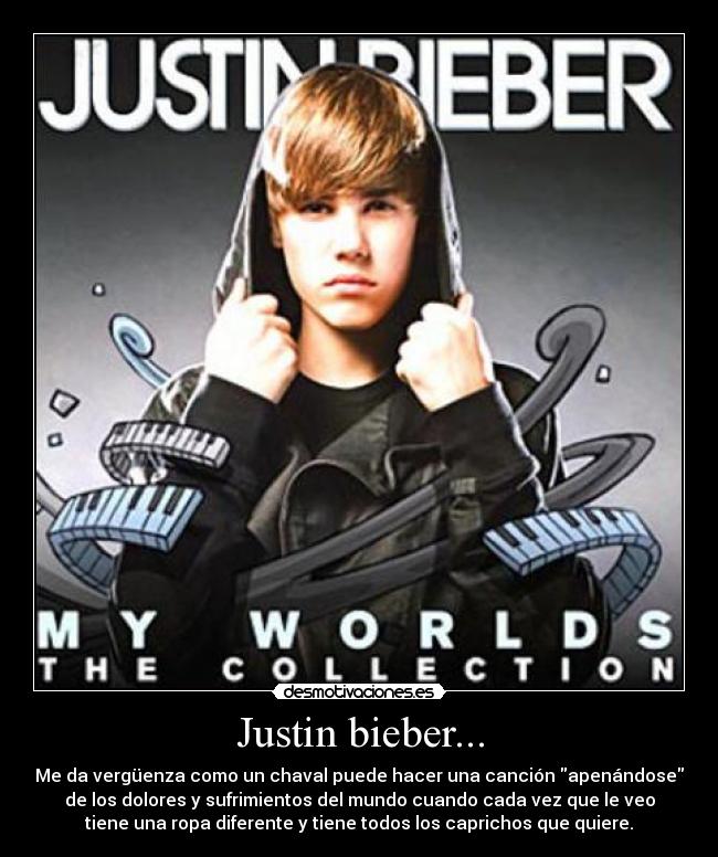 Justin bieber... - Me da vergüenza como un chaval puede hacer una canción apenándose
de los dolores y sufrimientos del mundo cuando cada vez que le veo
tiene una ropa diferente y tiene todos los caprichos que quiere.