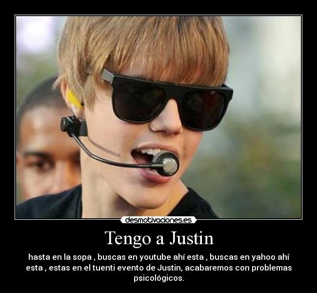 Tengo a Justin - hasta en la sopa , buscas en youtube ahí esta , buscas en yahoo ahí
esta , estas en el tuenti evento de Justin, acabaremos con problemas
psicológicos.