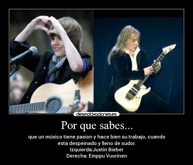 Por que sabes... - que un músico tiene pasion y hace bien su trabajo, cuando
esta despeinado y lleno de sudor.
Izquierda:Justin Bieber
Derecha: Emppu Vuorinen