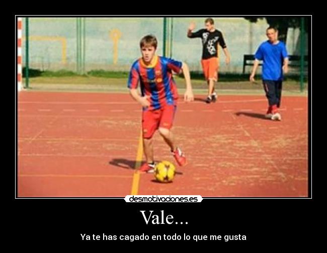 Vale... - Ya te has cagado en todo lo que me gusta