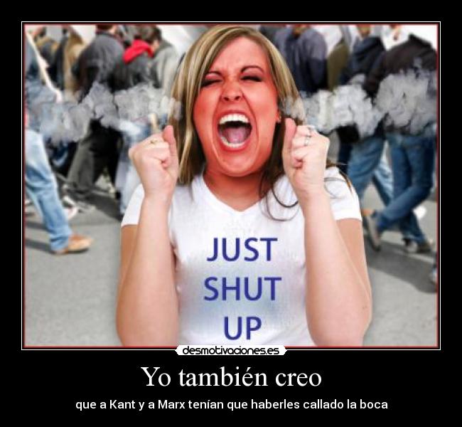 Yo también creo - que a Kant y a Marx tenían que haberles callado la boca
