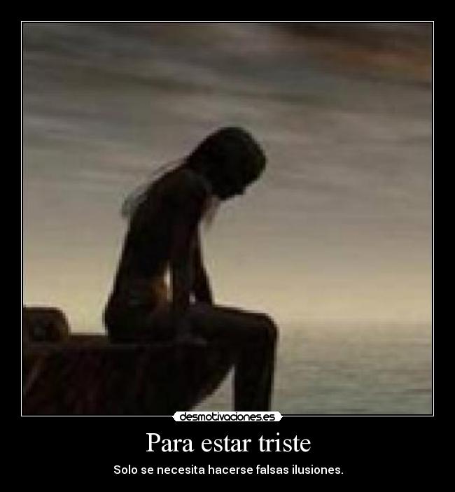 Para estar triste - Solo se necesita hacerse falsas ilusiones.