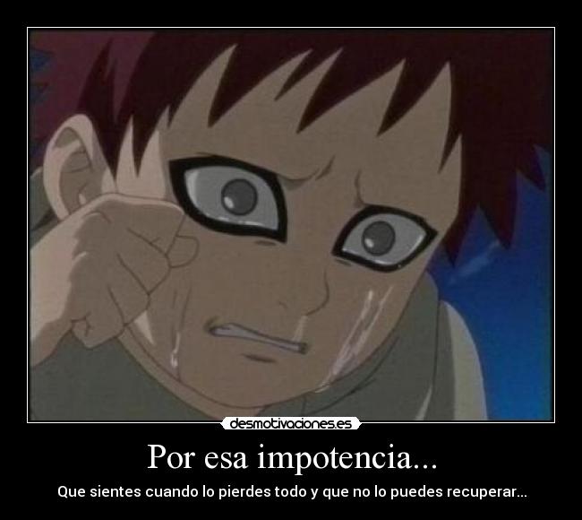 Por esa impotencia... - Que sientes cuando lo pierdes todo y que no lo puedes recuperar...