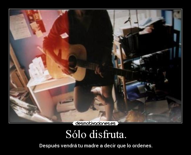 Sólo disfruta. - Después vendrá tu madre a decir que lo ordenes.