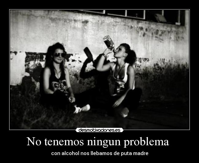 No tenemos ningun problema - con alcohol nos llebamos de puta madre