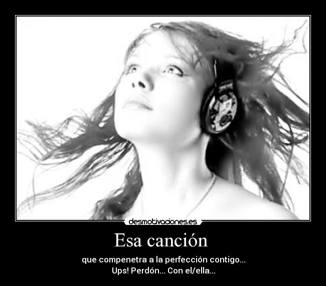 Esa canción - que compenetra a la perfección contigo...
Ups! Perdón... Con el/ella...