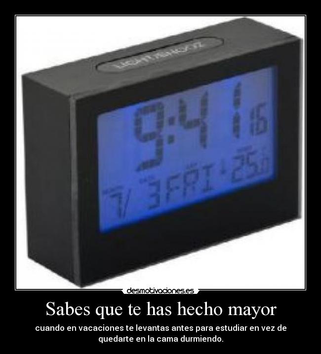 Sabes que te has hecho mayor - cuando en vacaciones te levantas antes para estudiar en vez de
quedarte en la cama durmiendo.