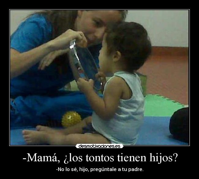 -Mamá, ¿los tontos tienen hijos? -