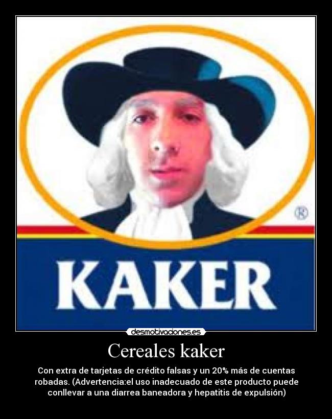 Cereales kaker - Con extra de tarjetas de crédito falsas y un 20% más de cuentas
robadas. (Advertencia:el uso inadecuado de este producto puede
conllevar a una diarrea baneadora y hepatitis de expulsión)
