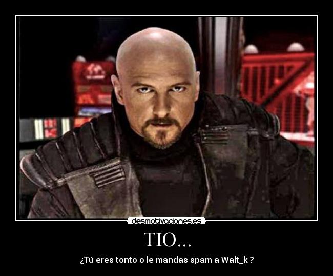 TIO... - ¿Tú eres tonto o le mandas spam a Walt_k ?