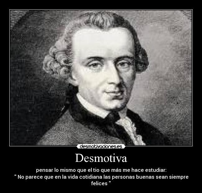 Desmotiva - pensar lo mismo que el tio que más me hace estudiar:
No parece que en la vida cotidiana las personas buenas sean siempre felices
