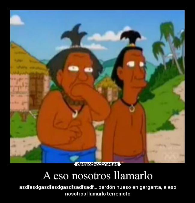 A eso nosotros llamarlo - asdfasdgasdfasdgasdfsadfsadf... perdón hueso en garganta, a eso
nosotros llamarlo terremoto