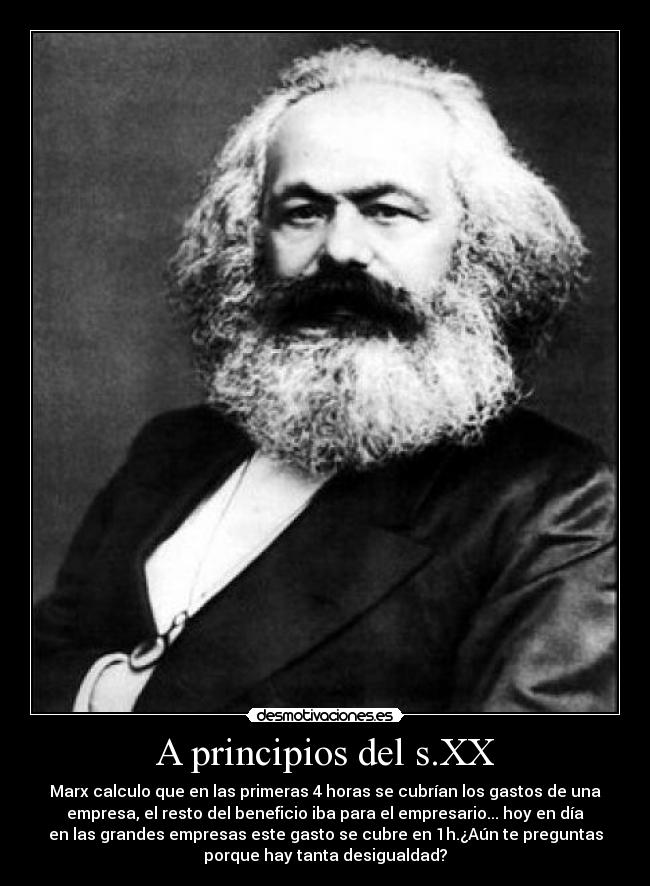 A principios del s.XX - Marx calculo que en las primeras 4 horas se cubrían los gastos de una
empresa, el resto del beneficio iba para el empresario... hoy en día
en las grandes empresas este gasto se cubre en 1h.¿Aún te preguntas
porque hay tanta desigualdad?