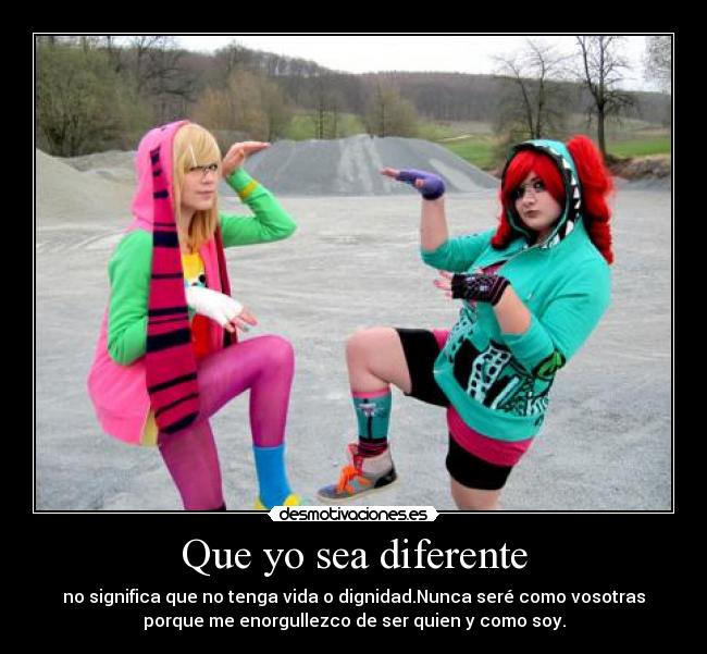Que yo sea diferente - no significa que no tenga vida o dignidad.Nunca seré como vosotras
porque me enorgullezco de ser quien y como soy.