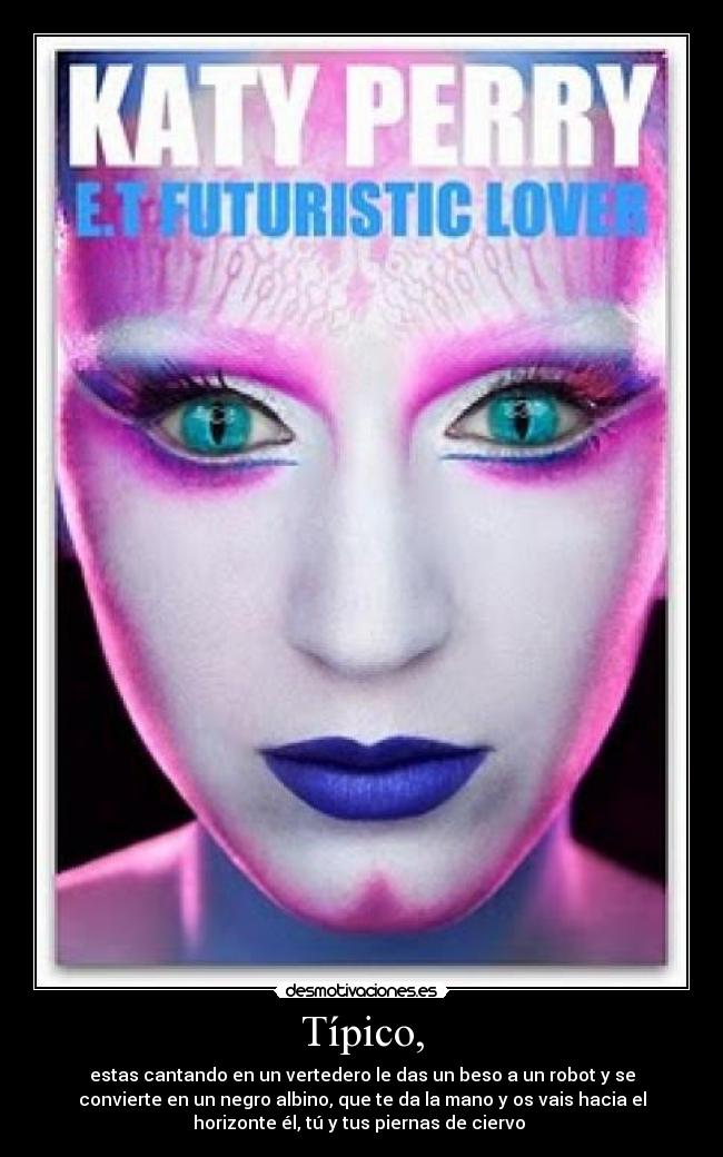 Típico, - estas cantando en un vertedero le das un beso a un robot y se
convierte en un negro albino, que te da la mano y os vais hacia el
horizonte él, tú y tus piernas de ciervo 