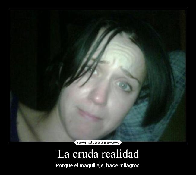 La cruda realidad - Porque el maquillaje, hace milagros.