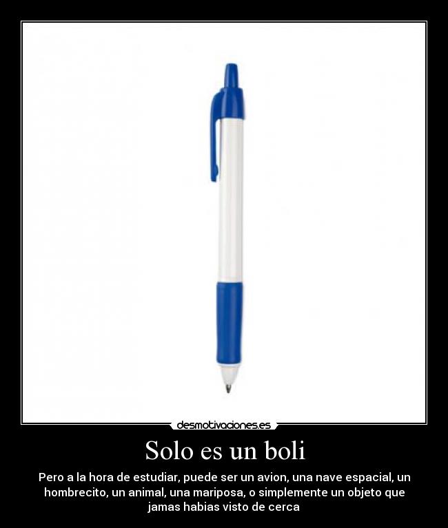 Solo es un boli - Pero a la hora de estudiar, puede ser un avion, una nave espacial, un
hombrecito, un animal, una mariposa, o simplemente un objeto que
jamas habias visto de cerca