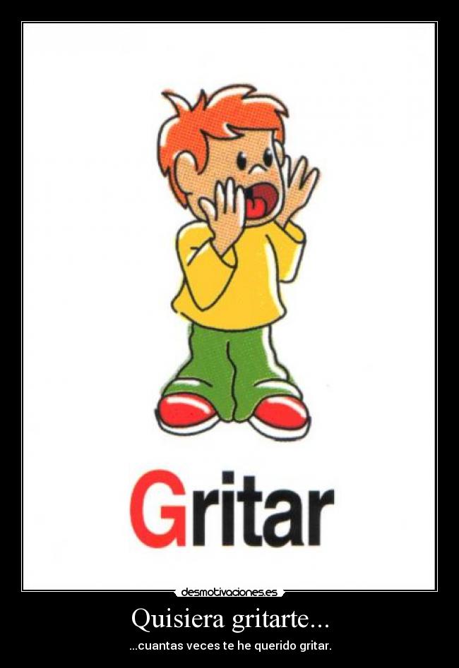 Quisiera gritarte... - ...cuantas veces te he querido gritar.