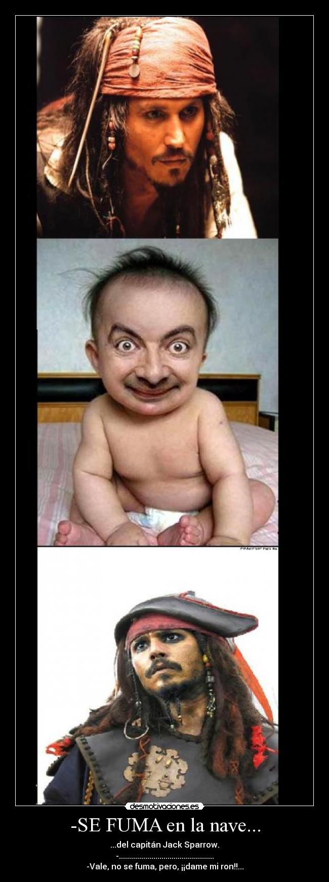 -SE FUMA en la nave... - ...del capitán Jack Sparrow.
-...............................................
-Vale, no se fuma, pero, ¡¡dame mi ron!!...