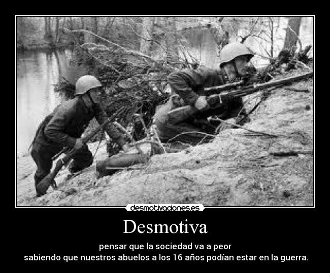 Desmotiva - pensar que la sociedad va a peor
sabiendo que nuestros abuelos a los 16 años podían estar en la guerra.