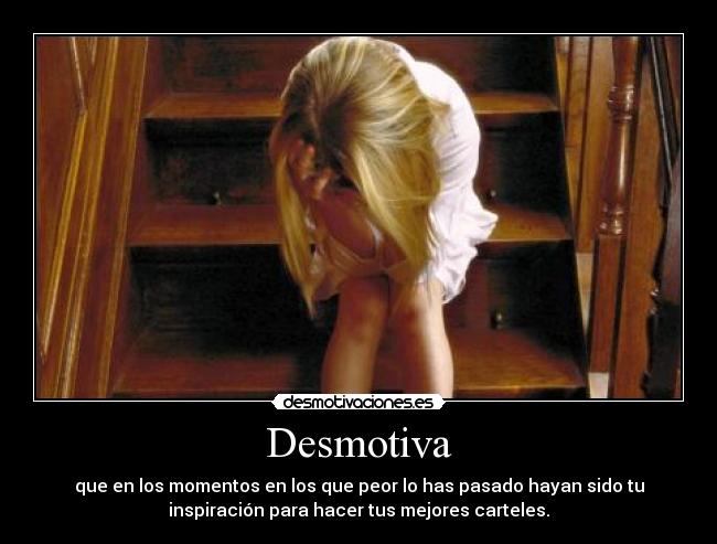 Desmotiva - que en los momentos en los que peor lo has pasado hayan sido tu
inspiración para hacer tus mejores carteles.