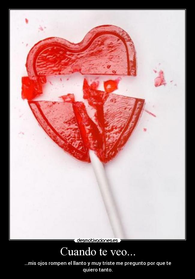 Cuando te veo... - ...mis ojos rompen el llanto y muy triste me pregunto por que te quiero tanto.
