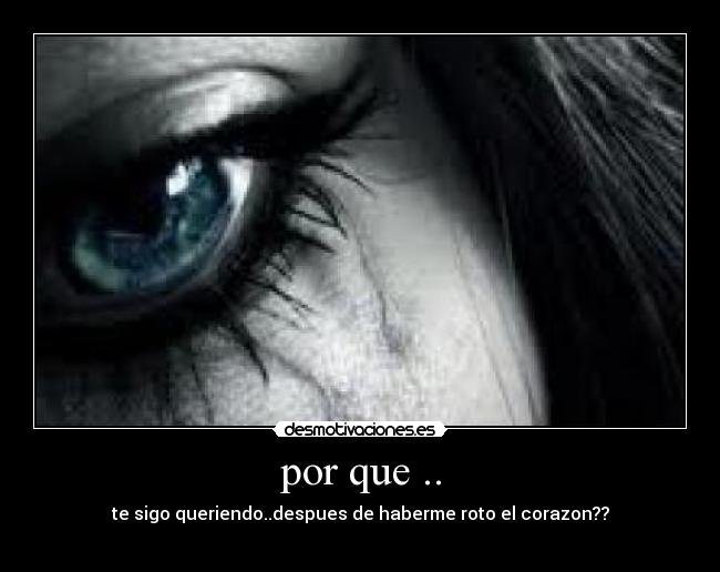 por que .. - te sigo queriendo..despues de haberme roto el corazon??
