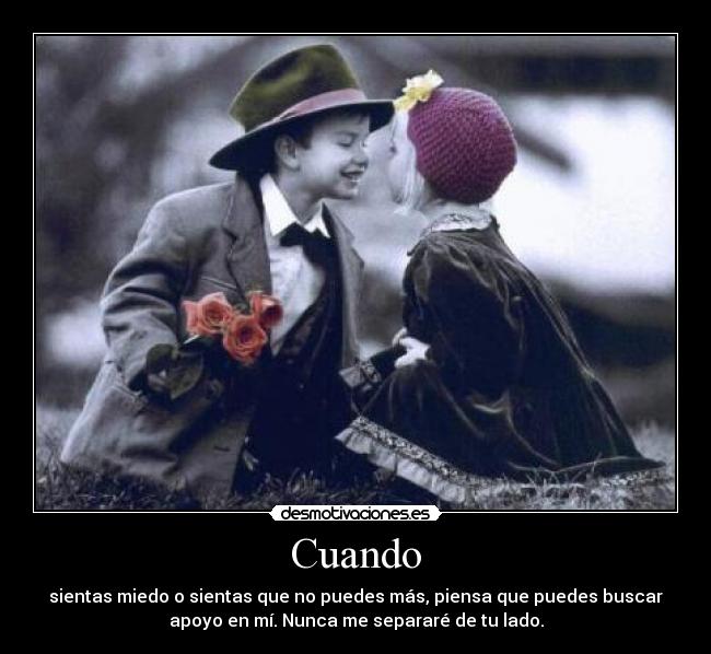 Cuando - sientas miedo o sientas que no puedes más, piensa que puedes buscar
apoyo en mí. Nunca me separaré de tu lado.
