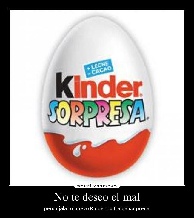 No te deseo el mal - pero ojala tu huevo Kinder no traiga sorpresa.
