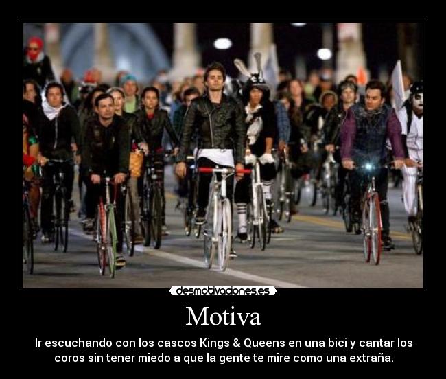 Motiva - Ir escuchando con los cascos Kings & Queens en una bici y cantar los
coros sin tener miedo a que la gente te mire como una extraña.