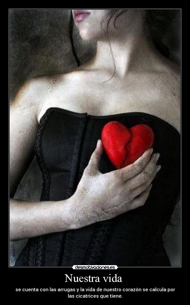 Nuestra vida  - se cuenta con las arrugas y la vida de nuestro corazón se calcula por
las cicatrices que tiene.