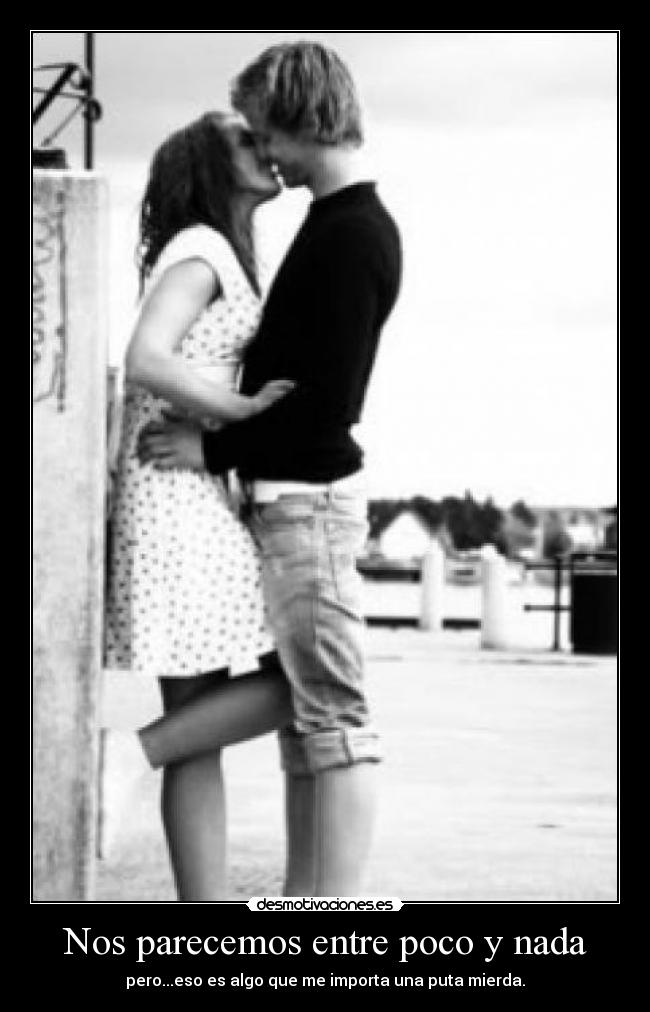 Nos parecemos entre poco y nada - pero...eso es algo que me importa una puta mierda.