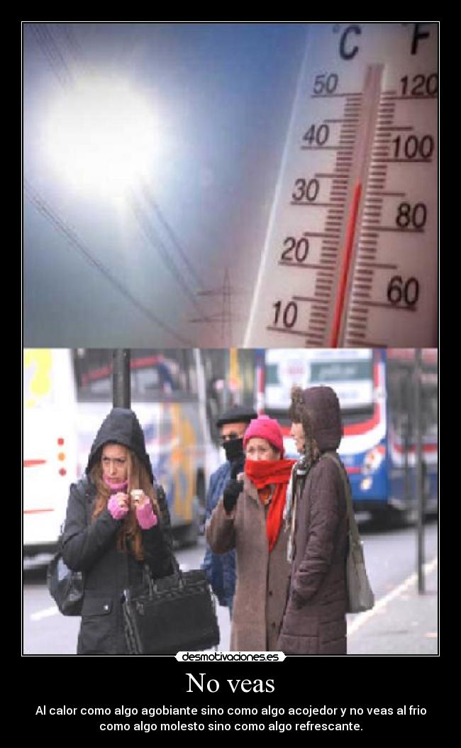 No veas - Al calor como algo agobiante sino como algo acojedor y no veas al frio
como algo molesto sino como algo refrescante.