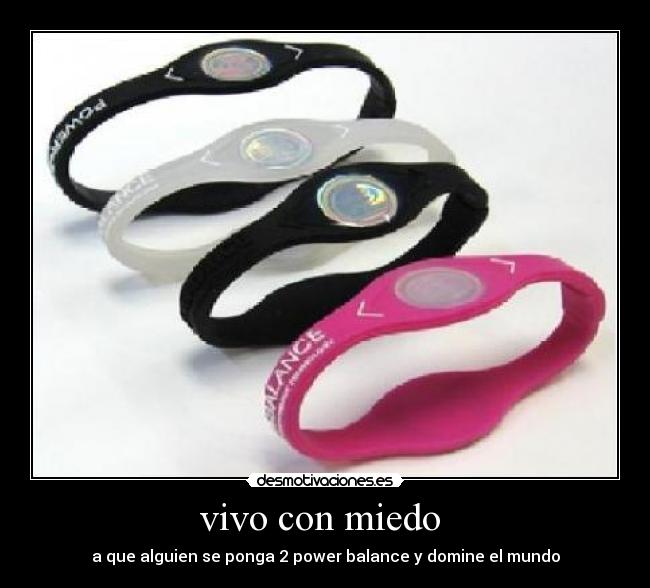 vivo con miedo - a que alguien se ponga 2 power balance y domine el mundo