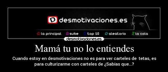 Mamá tu no lo entiendes - Cuando estoy en desmotivaciones no es para ver carteles de tetas, es
para culturizarme con carteles de ¿Sabías que...?