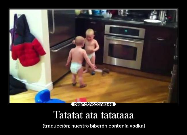 Tatatat ata tatataaa - (traducción: nuestro biberón contenía vodka)