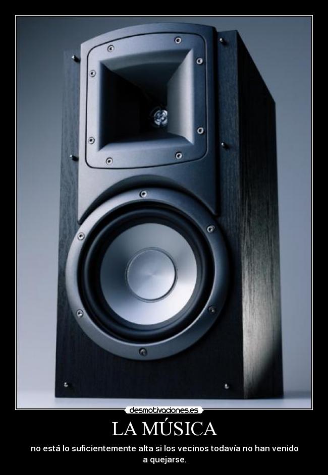 LA MÚSICA - no está lo suficientemente alta si los vecinos todavía no han venido a quejarse.