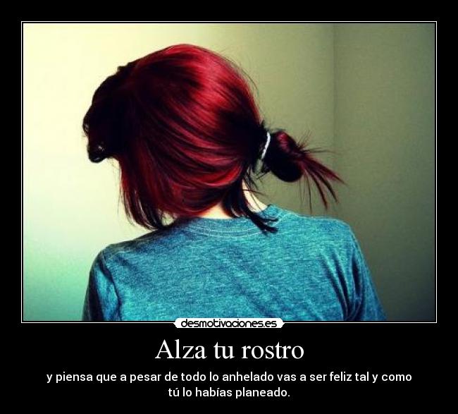 Alza tu rostro - y piensa que a pesar de todo lo anhelado vas a ser feliz tal y como
tú lo habías planeado.