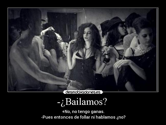 -¿Bailamos?  - +No, no tengo ganas.
-Pues entonces de follar ni hablamos ¿no?