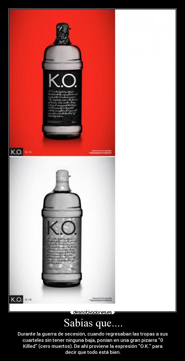 Sabias que.... - Durante la guerra de secesión, cuando regresaban las tropas a sus
cuarteles sin tener ninguna baja, ponían en una gran pizarra 0
Killed (cero muertos). De ahí proviene la expresión O.K. para
decir que todo está bien.