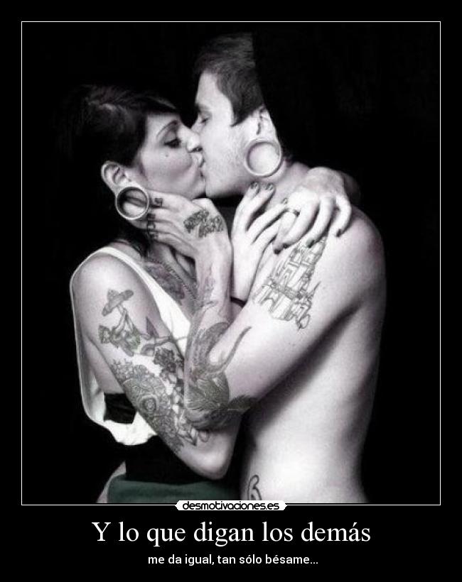 Y lo que digan los demás - me da igual, tan sólo bésame...