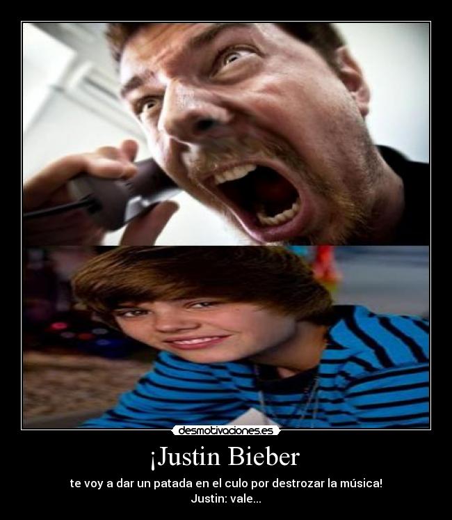 ¡Justin Bieber - te voy a dar un patada en el culo por destrozar la música!
Justin: vale...