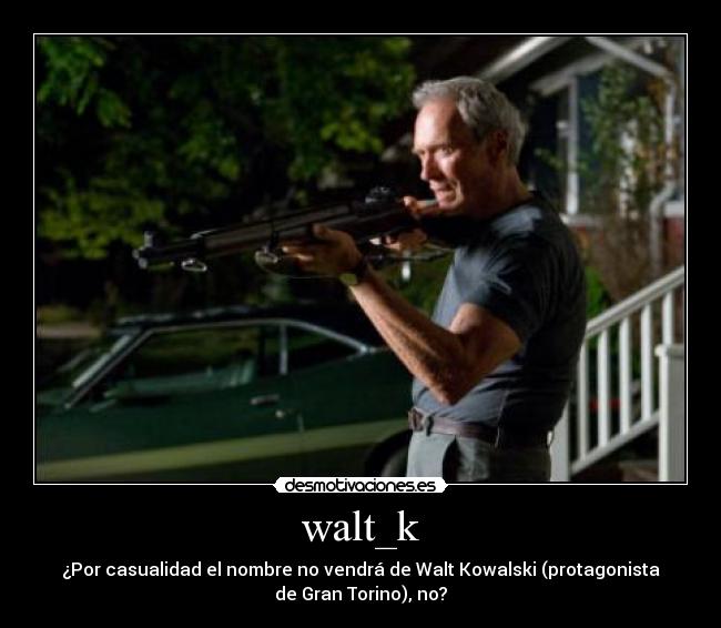 walt_k - ¿Por casualidad el nombre no vendrá de Walt Kowalski (protagonista
de Gran Torino), no?